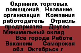 Охранник торговых помещений › Название организации ­ Компания-работодатель › Отрасль предприятия ­ Другое › Минимальный оклад ­ 22 000 - Все города Работа » Вакансии   . Самарская обл.,Октябрьск г.